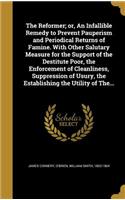 The Reformer; or, An Infallible Remedy to Prevent Pauperism and Periodical Returns of Famine. With Other Salutary Measure for the Support of the Destitute Poor, the Enforcement of Cleanliness, Suppression of Usury, the Establishing the Utility of T