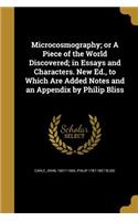 Microcosmography; Or a Piece of the World Discovered; In Essays and Characters. New Ed., to Which Are Added Notes and an Appendix by Philip Bliss