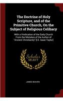 The Doctrine of Holy Scripture, and of the Primitive Church, on the Subject of Religious Celibacy: With a Vindication of the Early Church from the Mistakes of the Author of Ancient Christianity [i.E. Isaac Taylor]