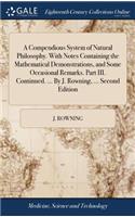 A Compendious System of Natural Philosophy. with Notes Containing the Mathematical Demonstrations, and Some Occasional Remarks. Part III. Continued. ... by J. Rowning, ... Second Edition