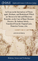 Essay on the Internal use of Thorn-apple, Henbane, and Monkshood; Which are Shewn to be Safe and Efficacious Remedies, in the Cure of Many Obstinate Diseases. By Anthony Störck, ... Translated From the Original Latin, Printed at Vienna, 1762