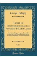 Traité de Photographie Par Les Procédés Pelliculaires, Vol. 1: Généralités, Plaques Souples, Théorie Et Pratique Des Trois Développements Au Fer, a l'Acide Pyrogallique Et a l'Hydroquinone (Classic Reprint)