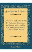 Catalogue de Livres Rares Et PrÃ©cieux Composant La Bibliotheq&#768;ue de Feu M. l'AbbÃ© Jean-Baptiste, Chevalier de Bearzi (Classic Reprint)