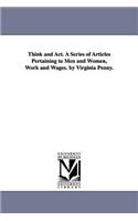 Think and Act. A Series of Articles Pertaining to Men and Women, Work and Wages. by Virginia Penny.