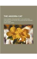 The Angora Cat; How to Breed, Train and Keep It with Additional Chapters on the History, Peculiarities and Diseases of the Animal