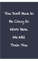 You Don't Have to Be Crazy to Work Here. We Will Train You