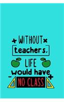 Without Teachers Life Would Have No Class: Great for Teacher Appreciation/Thank You/Retirement/Year End unique teacher gifts Journal or Planner