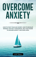 Overcome Anxiety: How to Fight Fear and Worry. How to Develop Mindset and Self-Confidence. Self-Help Guide to Manage Anxiety and Panic Now