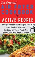 The Essential Air Fryer Cookbook for Active People: Everyday Healthy Recipes for People that Want to Get Lean on Tasty Food. Fry, Roast, Grill and Bake at Home.
