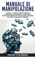 Manuale Di Manipolazione: 3 LIBRI IN 1 - Scopri le migliori teniche di persuasione, convincimento e analisi della mente delle persone. Psicologia oscura, Linguaggio del corpo