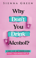 Why Don't You Drink Alcohol?: 101 Ways To Say I Quit Drinking Alcohol Without It Being Awkward (Sort of)