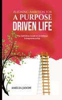 Aligning Ambition for a Purpose Driven Life: The Definitive Guide to Ambitious Entrepreneurship