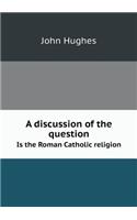 A Discussion of the Question Is the Roman Catholic Religion