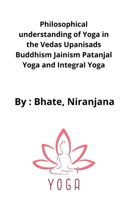 Philosophical understanding of Yoga in the Vedas Upanisads Buddhism Jainism Patanjal Yoga and Integral Yoga