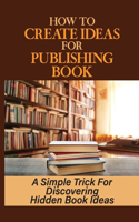 How To Create Ideas For Publishing Book: A Simple Trick For Discovering Hidden Book Ideas: Publishing Ebook On Amazon