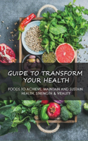 Guide To Transform Your Health: Foods To Achieve, Maintain And Sustain Health, Strength & Vitality: How To Transition To Healthy Eating