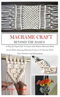 Macramé Craft: BEYOND THE BASICS: A Step By Step Guide To Learn And Master Macramé Basic Knots With Amazing Macramé Projects To Practice With Clear Pictures And Il