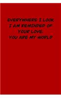 Everywhere I Look I Am Reminded of Your Love. You Are My World: 6x9 Lined and Blank paged notebook &#65533; 126 Pages, Red, Gift Funny Valentine's Day Gift Lined Notebook Journal. Romantic lyrics and sayings.