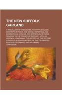 The New Suffolk Garland; A Miscellany of Anecdotes, Romantic Ballads, Descriptive Poems and Songs, Historical and Biographical Notices, and Statistica