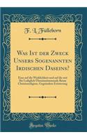 Was Ist der Zweck Unsers Sogenannten Irdischen Daseins?: Eine auf die Wirklichkeit und auf die mit Ihr Lediglich Übereinstimmende Reine Christusreligion, Gegründete Erörterung (Classic Reprint)