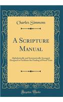 A Scripture Manual: Alphabetically and Systematically Arranged, Designed to Facilitate the Finding of Proof Texts (Classic Reprint)