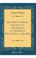 Histoire Littï¿½raire, Critique, Et Anecdotique Du Thï¿½atre Du Palais-Royal, 1784-1884 (Classic Reprint)
