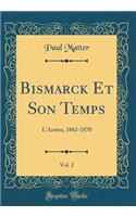 Bismarck Et Son Temps, Vol. 2: L'Action, 1862-1870 (Classic Reprint)