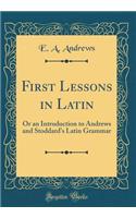 First Lessons in Latin: Or an Introduction to Andrews and Stoddard's Latin Grammar (Classic Reprint)