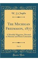 The Michigan Freemason, 1877, Vol. 8: A Monthly Magazine, Devoted to Masonic and Home Litterature (Classic Reprint): A Monthly Magazine, Devoted to Masonic and Home Litterature (Classic Reprint)