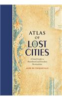 Atlas of Lost Cities: A Travel Guide to Abandoned and Forsaken Destinations