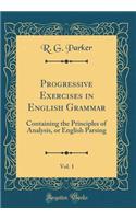 Progressive Exercises in English Grammar, Vol. 1: Containing the Principles of Analysis, or English Parsing (Classic Reprint)