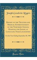 Report of the Trustees and Medical Superintendent of the Northern Indiana Hospital for Insane, at Longcliff, Near Logansport: For the Year Ending September 30, 1907 (Classic Reprint): For the Year Ending September 30, 1907 (Classic Reprint)