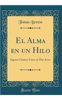 El Alma En Un Hilo: Juguete CÃ³mico-LÃ­rico En DOS Actos (Classic Reprint)