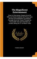 The Magnificent Entertainment: Giuen to King Iames, Queene Anne His Wife, and Henry Frederick the Prince, Vpon the Day of His Maiesties Tryumphant Passage (from the Tower) Through His Honourable Citie (and Chamber) of London, Being the 15. of March