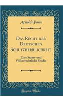 Das Recht der Deutschen Schutzherrlichkeit: Eine Staats-und Völkerrechtliche Studie (Classic Reprint)