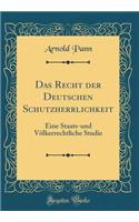 Das Recht Der Deutschen Schutzherrlichkeit: Eine Staats-Und Vï¿½lkerrechtliche Studie (Classic Reprint)