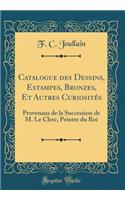 Catalogue Des Dessins, Estampes, Bronzes, Et Autres CuriositÃ©s: Provenans de la Succession de M. Le Clerc, Peintre Du Roi (Classic Reprint)