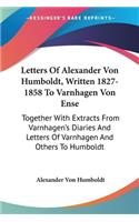 Letters Of Alexander Von Humboldt, Written 1827-1858 To Varnhagen Von Ense: Together With Extracts From Varnhagen's Diaries And Letters Of Varnhagen And Others To Humboldt