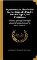 Supplement À l'Histoire Des Guerres Civiles de Flandre Sous Philippe II, Roi d'Espagne ...
