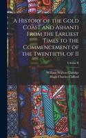 History of the Gold Coast and Ashanti from the Earliest Times to the Commencement of the Twentieth, of II; Volume II