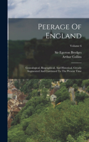 Peerage Of England: Genealogical, Biographical, And Historical. Greatly Augmented And Continued To The Present Time; Volume 6