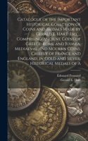 Catalogue of the Important Historical Collction of Coins and Medals Made by Gerald E. Hart, esq. ... Comprising Ancient Coins of Greece, Rome and Judaea, Mediaeval and Modern Coins, Chiefly of France and England, in Gold and Silver, Historical Meda