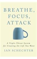 Breathe, Focus, Attack: A Triple - Threat System for Creating the Life You Want