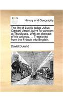 Life of Lucilio (Alias Julius Caesar) Vanini, Burnt for Atheism at Thoulouse. with an Abstract of His Writings. ... Translated from the French Into English.