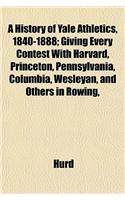 A History of Yale Athletics, 1840-1888; Giving Every Contest with Harvard, Princeton, Pennsylvania, Columbia, Wesleyan, and Others in Rowing,