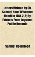 Letters Written by Sir Samuel Hood (Viscount Hood) in 1781-2-3; By Extracts from Logs and Public Records