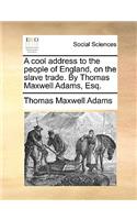 A Cool Address to the People of England, on the Slave Trade. by Thomas Maxwell Adams, Esq.