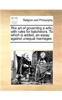 The Art of Governing a Wife; With Rules for Batchelors. to Which Is Added, an Essay Against Unequal Marriages.: (English)