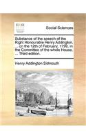 Substance of the speech of the Right Honourable Henry Addington, ... on the 12th of February, 1799, in the Committee of the whole House, ... Third edition.