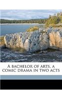 A Bachelor of Arts, a Comic Drama in Two Acts